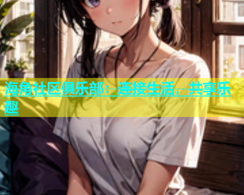 海角社区俱乐部：连接生活，共享乐趣  第1张