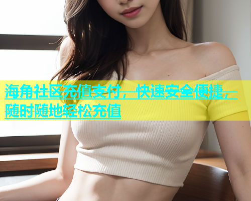 海角社区充值支付，快速安全便捷，随时随地轻松充值  第1张
