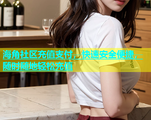 海角社区充值支付，快速安全便捷，随时随地轻松充值  第1张