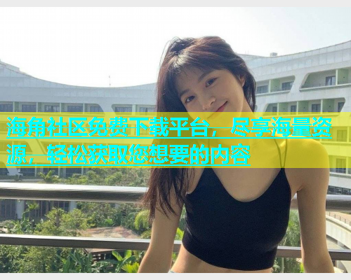 海角社区免费下载平台，尽享海量资源，轻松获取您想要的内容  第1张