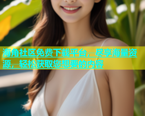 海角社区免费下载平台，尽享海量资源，轻松获取您想要的内容  第1张