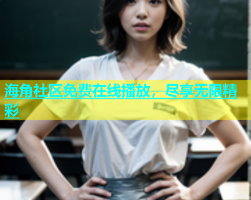 海角社区免费在线播放，尽享无限精彩  第1张