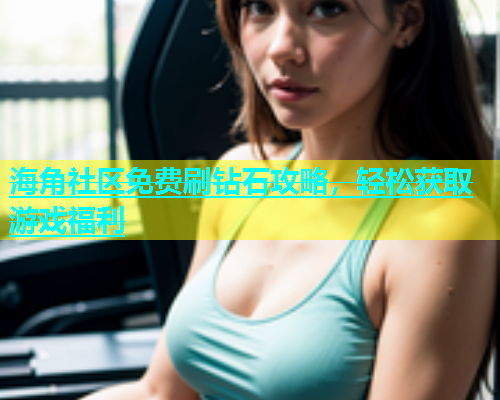 海角社区免费刷钻石攻略，轻松获取游戏福利  第1张