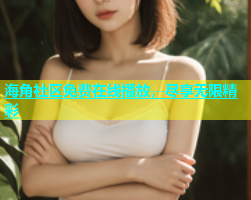 海角社区免费在线播放，尽享无限精彩  第2张