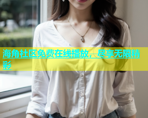 海角社区免费在线播放，尽享无限精彩  第1张