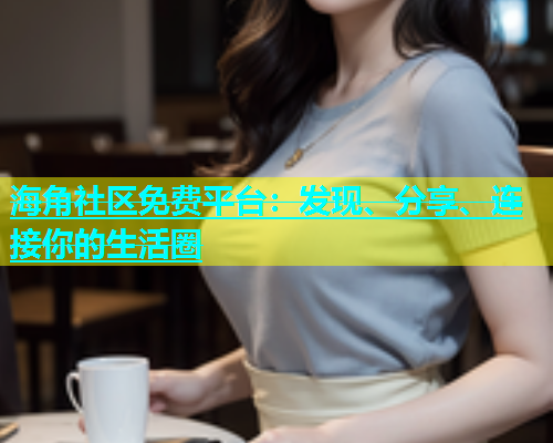 海角社区免费平台：发现、分享、连接你的生活圈  第1张