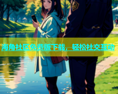 海角社区免费版下载，轻松社交互动  第1张