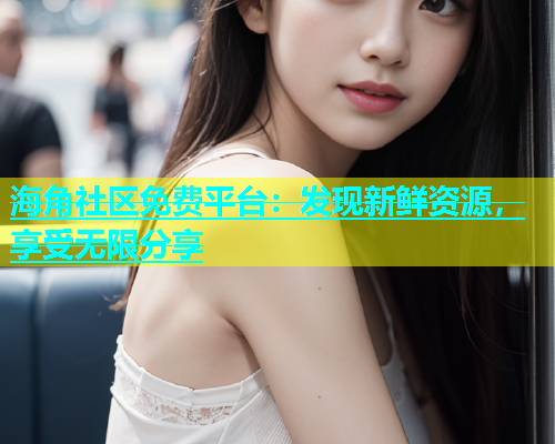 海角社区免费平台：发现新鲜资源，享受无限分享  第2张