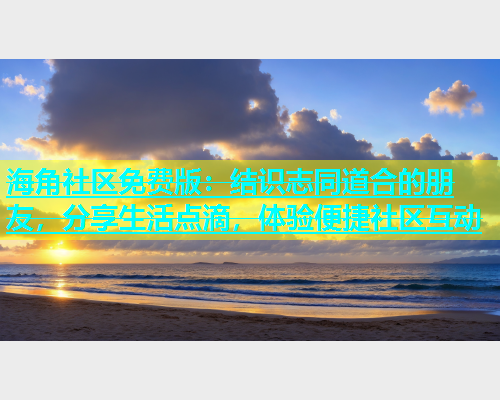 海角社区免费版：结识志同道合的朋友，分享生活点滴，体验便捷社区互动  第1张