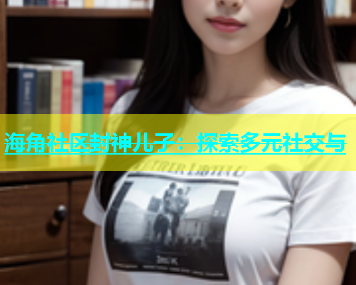 海角社区封神儿子：探索多元社交与  第1张