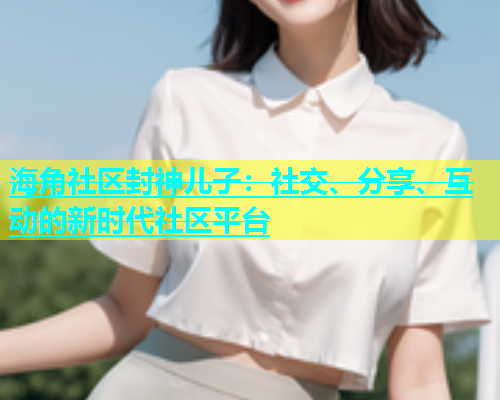 海角社区封神儿子：社交、分享、互动的新时代社区平台  第1张