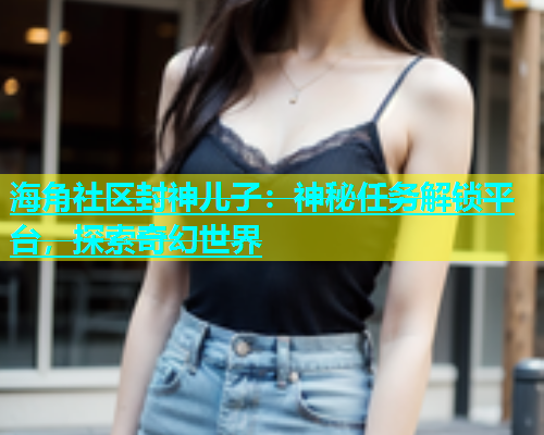 海角社区封神儿子：神秘任务解锁平台，探索奇幻世界  第1张