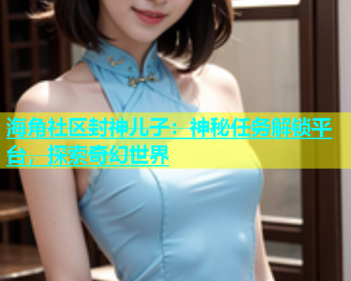 海角社区封神儿子：神秘任务解锁平台，探索奇幻世界  第1张