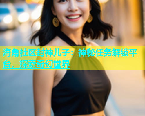 海角社区封神儿子：神秘任务解锁平台，探索奇幻世界  第2张
