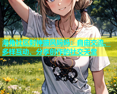 海角社区封神披风妈妈：自由交流、多样互动、分享创作的社交天堂  第1张