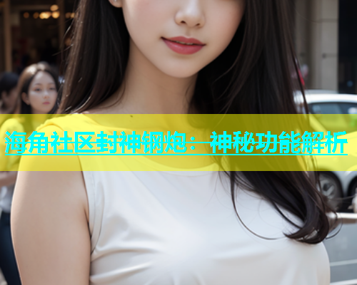 海角社区封神钢炮：神秘功能解析  第1张