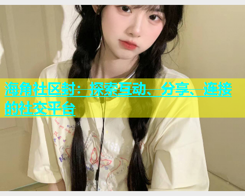 海角社区封：探索互动、分享、连接的社交平台  第2张