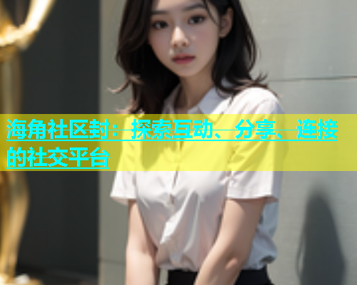 海角社区封：探索互动、分享、连接的社交平台  第1张
