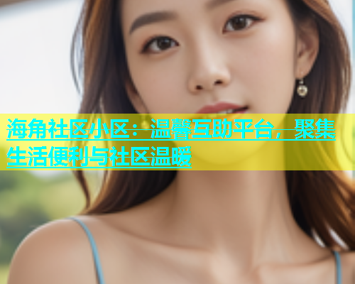 海角社区小区：温馨互助平台，聚集生活便利与社区温暖  第1张