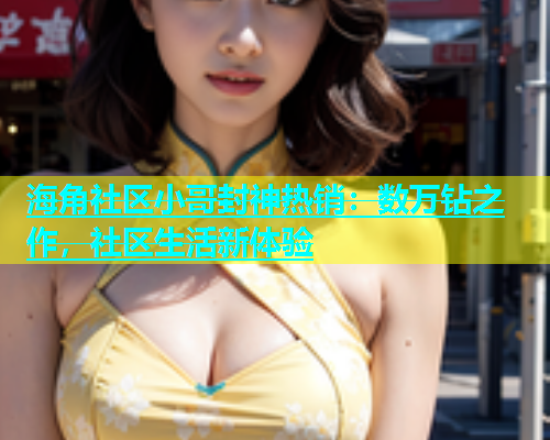 海角社区小哥封神热销：数万钻之作，社区生活新体验  第2张