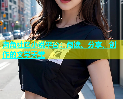 海角社区小说平台：阅读、分享、创作的文学天堂  第1张