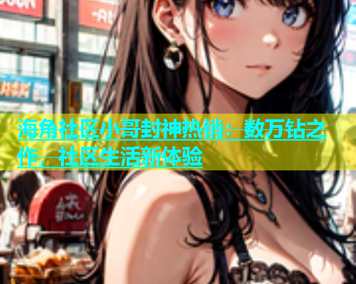 海角社区小哥封神热销：数万钻之作，社区生活新体验  第1张