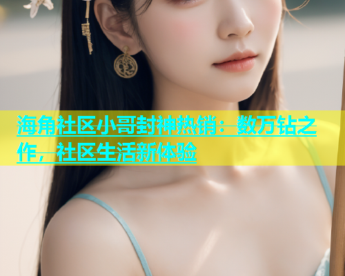 海角社区小哥封神热销：数万钻之作，社区生活新体验  第2张