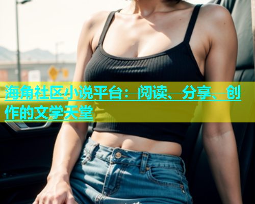 海角社区小说平台：阅读、分享、创作的文学天堂  第1张