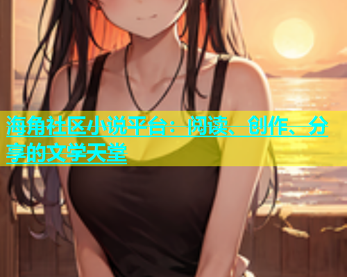 海角社区小说平台：阅读、创作、分享的文学天堂  第1张