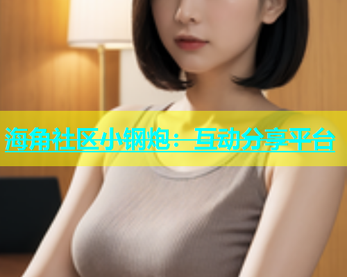 海角社区小钢炮：互动分享平台  第1张