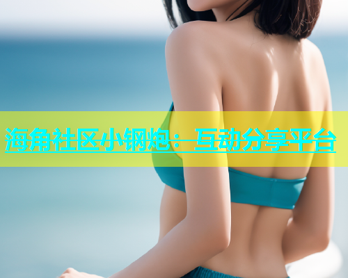 海角社区小钢炮：互动分享平台  第1张