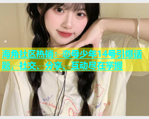 海角社区热销：恋母少年14号引爆话题，社交、分享、互动尽在掌握  第1张