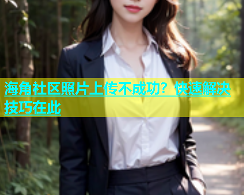 海角社区照片上传不成功？快速解决技巧在此  第1张