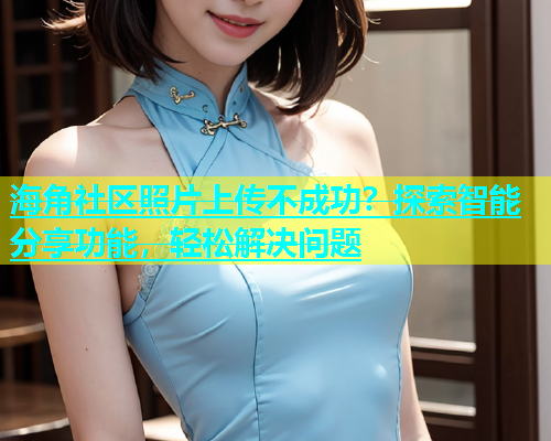 海角社区照片上传不成功？探索智能分享功能，轻松解决问题  第1张