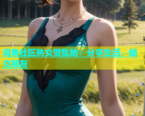 海角社区熟女聚集地：分享生活，结交朋友  第1张