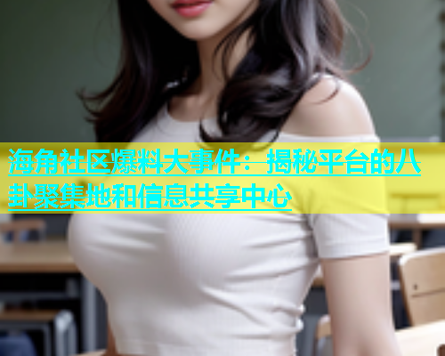 海角社区爆料大事件：揭秘平台的八卦聚集地和信息共享中心  第1张