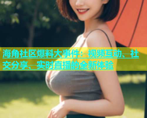 海角社区爆料大事件：视频互动、社交分享、实时直播的全新体验  第1张