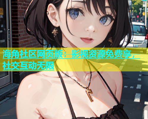 海角社区网页版：影视资源免费享，社交互动无限  第2张