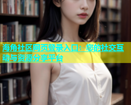 海角社区网页登录入口：您的社交互动与资源分享平台  第1张