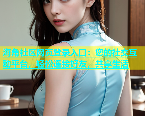 海角社区网页登录入口：您的社交互动平台，轻松连接好友，共享生活  第1张