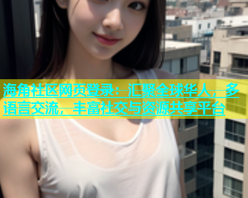 海角社区网页登录：汇聚全球华人，多语言交流，丰富社交与资源共享平台  第1张