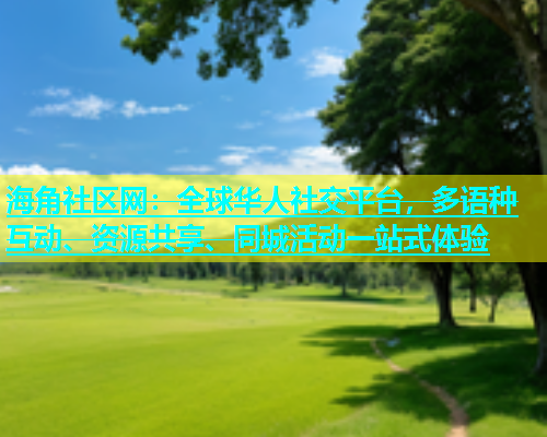 海角社区网：全球华人社交平台，多语种互动、资源共享、同城活动一站式体验  第1张