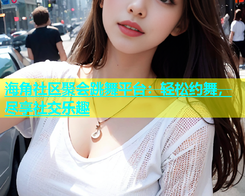 海角社区聚会跳舞平台：轻松约舞，尽享社交乐趣  第1张