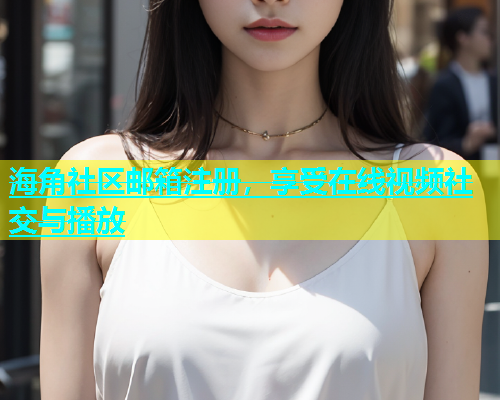 海角社区邮箱注册，享受在线视频社交与播放  第1张