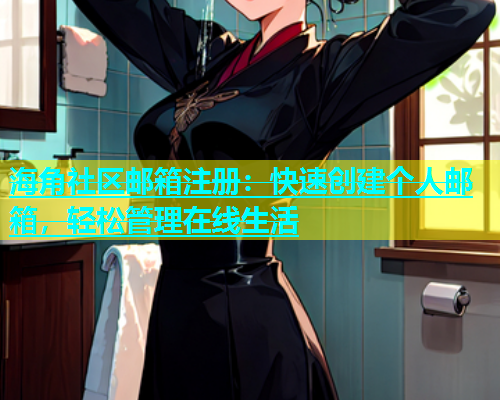海角社区邮箱注册：快速创建个人邮箱，轻松管理在线生活  第2张