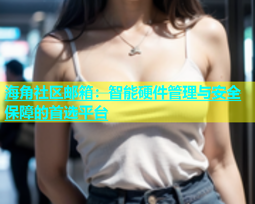 海角社区邮箱：智能硬件管理与安全保障的首选平台  第1张