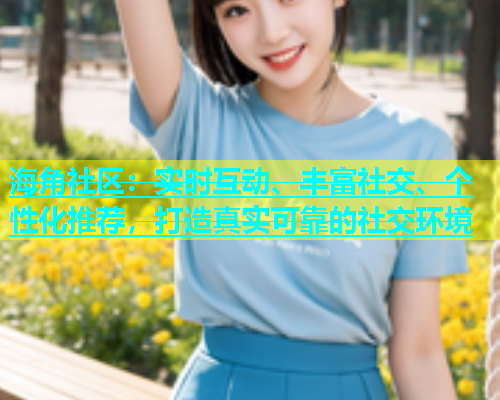 海角社区：实时互动、丰富社交、个性化推荐，打造真实可靠的社交环境  第2张