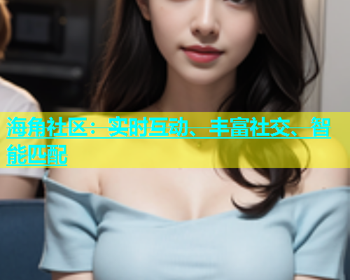海角社区：实时互动、丰富社交、智能匹配  第2张