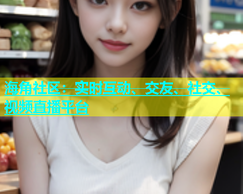 海角社区：实时互动、交友、社交、视频直播平台  第1张