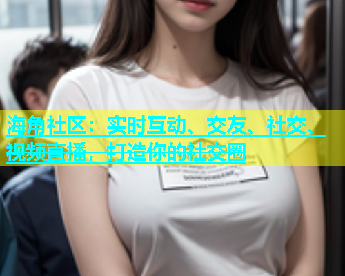 海角社区：实时互动、交友、社交、视频直播，打造你的社交圈  第1张